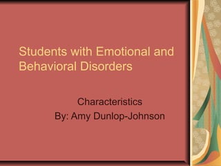 Students with Emotional and
Behavioral Disorders
Characteristics
By: Amy Dunlop-Johnson
 