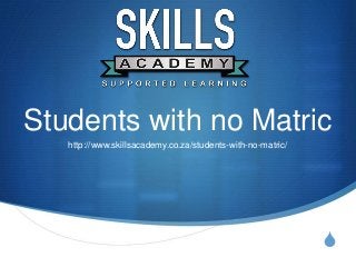 S
Students with no Matric
http://www.skillsacademy.co.za/students-with-no-matric/
 