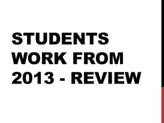 STUDENTS
WORK FROM
2013 - REVIEW
 