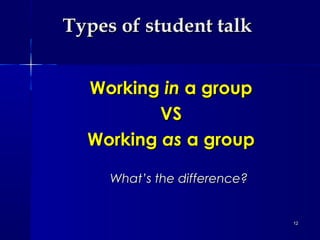 Types of student talk
Working in a group
VS
Working as a group
What’s the difference?

12

 