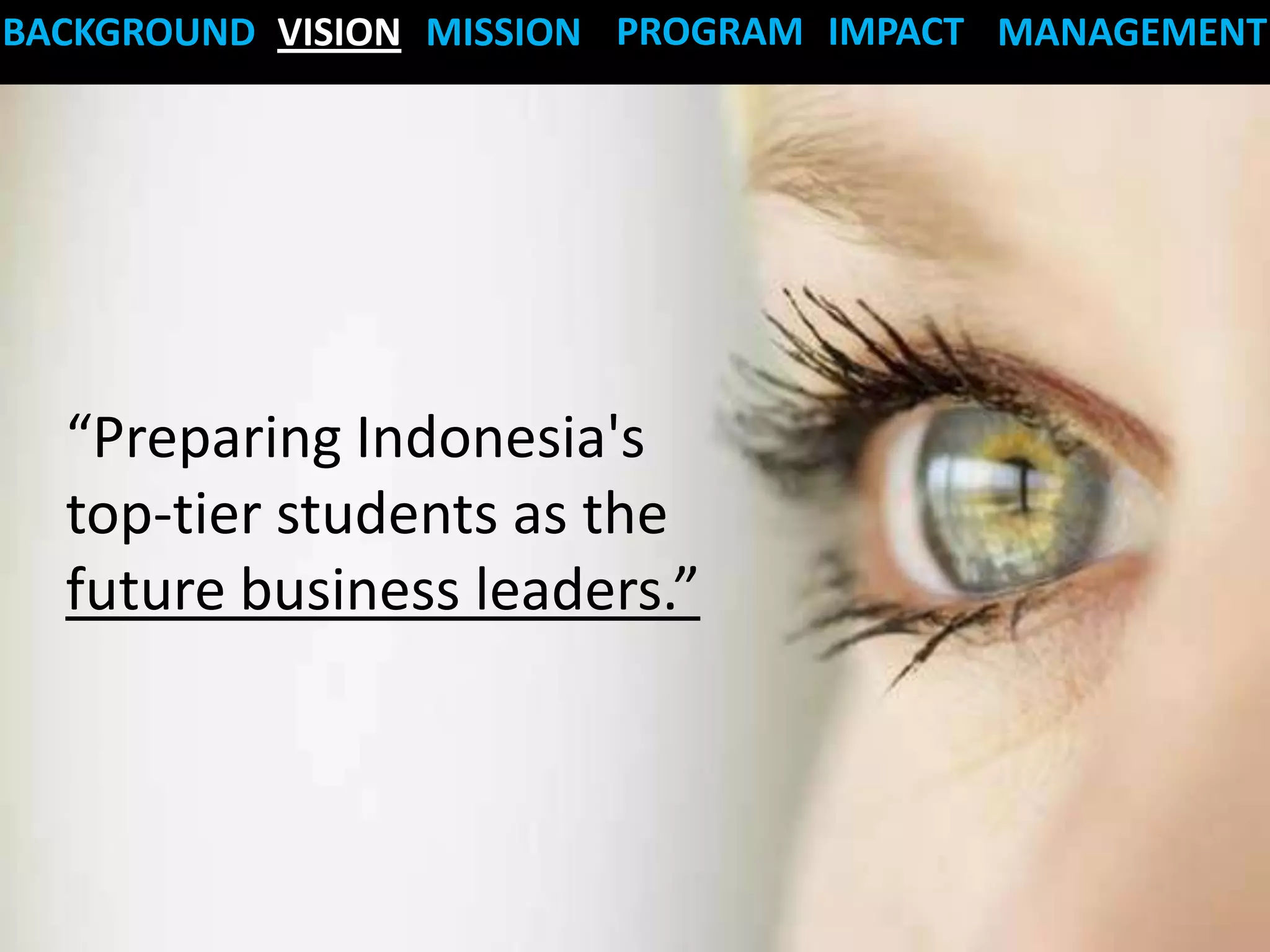 BACKGROUND VISION MISSION PROGRAM IMPACT MANAGEMENT




  “Preparing Indonesia's
  top-tier students as the
  future business leaders.”
 