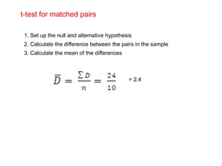 t-test for matched pairs
1. Set up the null and alternative hypothesis
2. Calculate the difference between the pairs in the sample
3. Calculate the mean of the differences
= 2.4
 