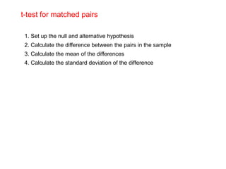 t-test for matched pairs
1. Set up the null and alternative hypothesis
2. Calculate the difference between the pairs in the sample
3. Calculate the mean of the differences
4. Calculate the standard deviation of the difference
 