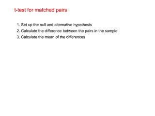 t-test for matched pairs

 1. Set up the null and alternative hypothesis
 2. Calculate the difference between the pairs in the sample
 3. Calculate the mean of the differences
 