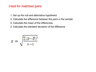 t-test for matched pairs

 1. Set up the null and alternative hypothesis
 2. Calculate the difference between the pairs in the sample
 3. Calculate the mean of the differences
 4. Calculate the standard deviation of the difference
 