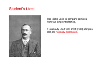 Student‟s t-test

                   The test is used to compare samples
                   from two different batches.

                   It is usually used with small (<30) samples
                   that are normally distributed.
 