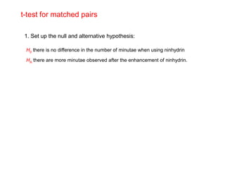 t-test for matched pairs

 1. Set up the null and alternative hypothesis:

 H0 there is no difference in the number of minutae when using ninhydrin

 HA there are more minutae observed after the enhancement of ninhydrin.
 