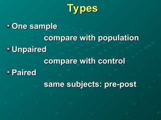 Types
Types
One sample
One sample
compare with population
compare with population
Unpaired
Unpaired
compare with control
compare with control
Paired
Paired
same subjects: pre-post
same subjects: pre-post
 
