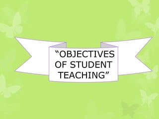“OBJECTIVES
OF STUDENT
 TEACHING”
 