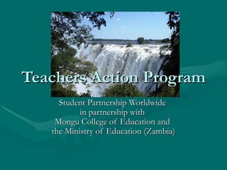 Teachers Action Program Student Partnership Worldwide  in partnership with  Mongu College of Education and  the Ministry of Education (Zambia) 