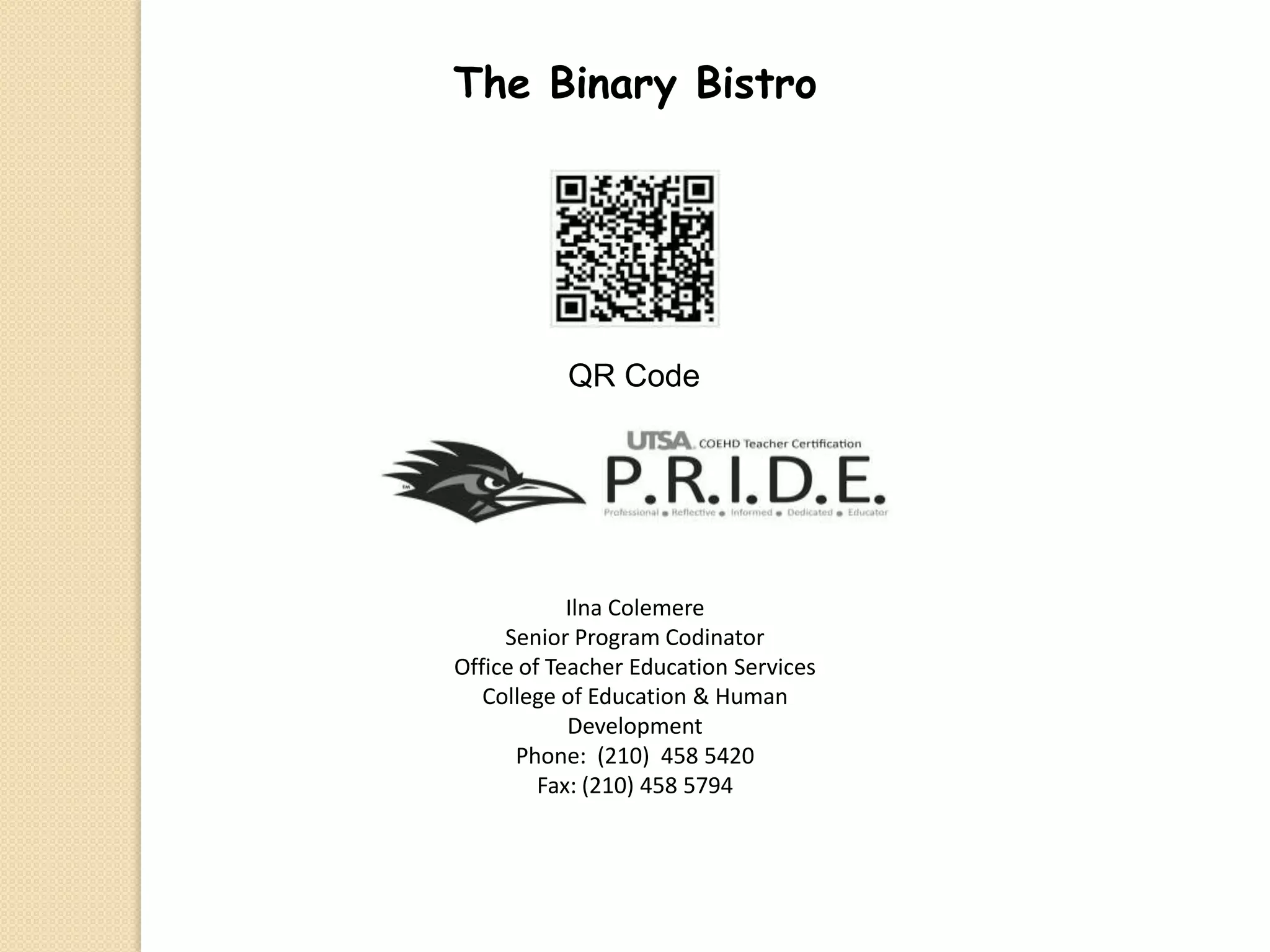 The Binary BistroQR CodeIlnaColemereSenior Program CodinatorOffice of Teacher Education ServicesCollege of Education & Human DevelopmentPhone:  (210)  458 5420Fax: (210) 458 5794