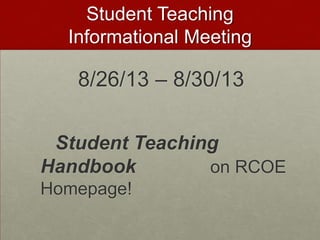 Student Teaching
Informational Meeting
8/26/13 – 8/30/13
Student Teaching
Handbook on RCOE
Homepage!
 