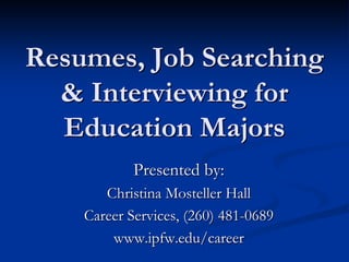 Resumes, Job Searching
  & Interviewing for
  Education Majors
            Presented by:
       Christina Mosteller Hall
    Career Services, (260) 481-0689
        www.ipfw.edu/career
 