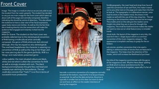 Front Cover
Image: The image is a medium shot as we are only able to see
the student from her waist upwards. The student has decided
to use just one main image for the front cover which takes up
about 75% of the page and centrally composed, therefore
indicating she should be centre of attention; This also allows
the audience to have a clear view of her facial expression,
upper body stance and clothes. As well as this the fact that
she is looking directly into the camera lens will make the
audience feel engaged and instantly invited into the
magazine.
Mise-En-Scene: The student on the front cover was
probably selected due to the stereotypical convention
of RnB having a multicultural artist centrally
composed. the genre of RnB artists are dark skinned
although, this may be argued as very stereotypical.
The overhead headphones the character is wearing is a
convention of RnB as well as the ring on her finger and
her nose piercing also fit the genre perfectly. RnB is a
‘blingy’ and materialistic presented genre
colour palette: the main situated colours are black,
white and red which is often the convention for RnB
as well as strongly situated with rock. The black
background emphasises the girls fiery red head and
instantly eye catching for the audience. The red
could also connote that “Tashi T’ is on fire in terms of
successful music production.
font&typography: the mast head and strap lines have all
used the convention of san serif font, this make it stand
out to any other text on the page and make them the first
to look at. The typography is in alliterative manner, once
read its sticks in the readers mind, this draws in the
reader as well with the use of this stay strap line. The red
outlining on the streamline relates the text tot he image .
The smaller print on the side give the readers some
insight into what they are in store for thought the
magazine, The small but bold exclusive makes the reader
not want to miss out on what feature story is included
inside
visual style- the layout of the magazine is very tidy, the
next form the ‘L’ shape layout which is a common
convention of the music magazine category. The
appearance is simplistic and easy to grasp for the on
lookers
barcode- a common convention of a magazine normally
situated at the bottom, required for it to be purchased,
so essential. As well as the date and price, the price is
typically in smaller text as this does not want to stand
out and have an effect on the reader intentions of
buying the magazine
sub-stories: another convention that is be used is
adding in additional titles of stories that are featured in
the magazine. This helps draw the attention of the
reader, which will increase the likelihood of purchase
the title of the magazine synchronises with the genre
of the magazine as well. ‘Rhythm News Base’ spelling
out RnB which is clever and distinctive for the
audience, not one to be forgotten, especially if a fan of
RnB
 