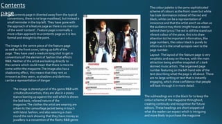 Contents
pageThis contents page in diverted away from the typical
conventions, there is no large masthead, but instead a
small reminder in the top left. They have gone with
the approach of a feature page as there is no mention
of the word ‘content’ . Feature page is normally a
more urban approach to a contents page as it is less
formal and straight to the point.
The image is the centre piece of the feature page
as well as the front cover, taking up 60% of the
page. They have used a medium long shot to get in
conventions of the element of fashion that effects
R&B. Neither of the artist are looking directly to
the camera which could mean that there is more to
come within the magazine.The image also has a
shadowing effect, this means that they rent as
innocent as they seem, as shadows and darkness
can be a representation of danger
The colour palette is the same sophisticated
scheme of colours as the front cover but white
has took dominance instead of the red and
black; white can be a representation of
innocence and that the artist aren't as urban as
the audience may think (might have a reason
behind their lyrics) The red is still the stand out
vibrant colour of the piece, this is to draw
attention tot he important information, like
page numbers, the colour black is purely to
inform as it is the small synopsis next to the
page number.
Layout- The layout of the feature page is very
simplistic and easy on the eye, with the main
attraction being another snapshot of 2 dark
skinned music artists. The organised page
number featuring on the left hand side of the
text describing what the page is all about. There
are no large writing or text that is instantly
engaging, which show confidence that people
will look through it in more detail.
The image is stereotypical of the genre R&B with
2 multicultural artists, they are also in a posey
stance leaning up against the wall which is shows
the laid back, relaxed nature of the
magazine.The clothes the artist are wearing are
urban its the camouflage jacket being in touch
with latest fashion, and also wearing a chain
round the neck showing that they have money as
jewellery is a convention of the flashy R&B genre
The subheadings are in the black for to keep the
colour scheme of the magazine throughout,
creating continuity and recognition for future
editors. These headings are short snippets of
what the reader can expect which is intriguing
and more likely to purchase the magazine
 
