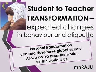 Student to Teacher
TRANSFORMATION –
expected changes
in behaviour and etiquette
mnRAJU
 