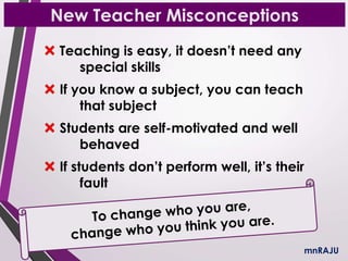 New Teacher Misconceptions
Teaching is easy, it doesn’t need any
special skills
If you know a subject, you can teach
that subject
Students are self-motivated and well
behaved
If students don’t perform well, it’s their
fault
mnRAJU
 