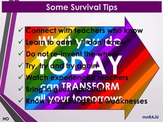 What you do
TODAY
can TRANSFORM
all your tomorrows.
 Connect with teachers who know
 Learn to admit, “I don’t know”
 Do not re-invent the wheel
 Try, try and try again
 Watch experienced teachers
 Bring in guest speakers
 Know your strengths & weaknesses
Some Survival Tips
mnRAJUHO
 