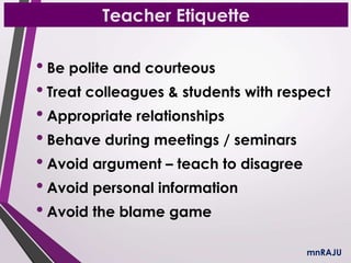 Teacher Etiquette
• Be polite and courteous
• Treat colleagues & students with respect
• Appropriate relationships
• Behave during meetings / seminars
• Avoid argument – teach to disagree
• Avoid personal information
• Avoid the blame game
mnRAJU
 