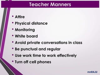 Teacher Manners
• Attire
• Physical distance
• Monitoring
• White board
• Avoid private conversations in class
• Be punctual and regular
• Use work time to work effectively
• Turn off cell phones
mnRAJU
 