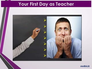 Your First Day as Teacher
mnRAJU
 exciting?
 intimidating?
 nervous?
 exhilarating?
 confident?
 unsure?
 hesitant?
 