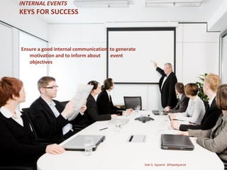 INTERNAL EVENTS
KEYS FOR SUCCESS
Ensure a good internal communication to generate
motivation and to inform about event
objectives
José G. Aguarod @PepeAguarod
 