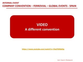 https://www.youtube.com/watch?v=YAel7D96A5g
VIDEO
A different convention
INTERNAL EVENT
COMPANY CONVENTION – FERROVIAL – GLOBAL EVENTS - SPAIN
José G. Aguarod @PepeAguarod
 
