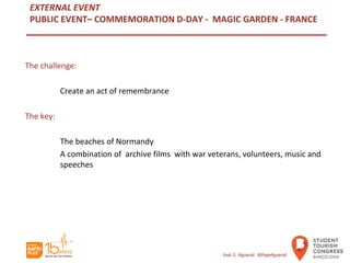 EXTERNAL EVENT
PUBLIC EVENT– COMMEMORATION D-DAY - MAGIC GARDEN - FRANCE
The challenge:
Create an act of remembrance
The key:
The beaches of Normandy
A combination of archive films with war veterans, volunteers, music and
speeches
José G. Aguarod @PepeAguarod
 