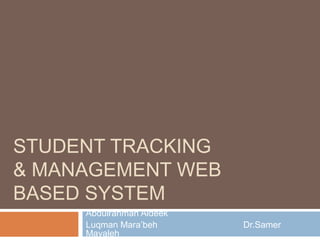 STUDENT TRACKING
& MANAGEMENT WEB
BASED SYSTEM
     Abdulrahman Aldeek
     Luqman Mara’beh      Dr.Samer
     Mayaleh
 