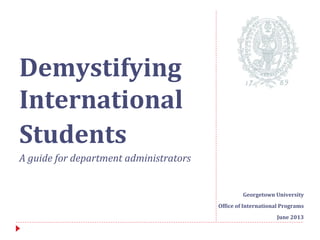 Georgetown University
Office of International Programs
June 2013
Demystifying
International
Students
A guide for department administrators
 