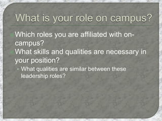 Which roles you are affiliated with on-
campus?
What skills and qualities are necessary in
your position?
• What qualities are similar between these
leadership roles?
 