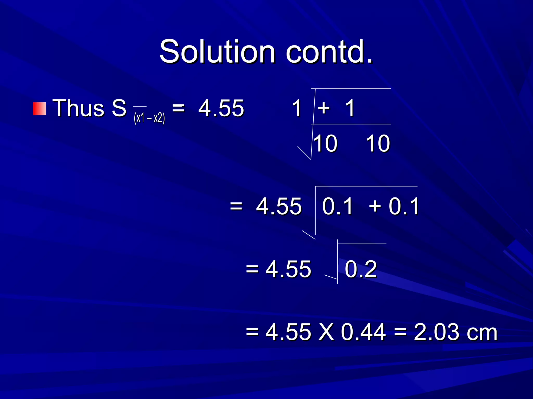Solution contd.Solution contd.
Thus SThus S (x1 – x2)(x1 – x2) = 4.55 1 + 1= 4.55 1 + 1
10 1010 10
= 4.55 0.1 + 0.1= 4.55 0.1 + 0.1
= 4.55 0.2= 4.55 0.2
= 4.55 X 0.44 = 2.03 cm= 4.55 X 0.44 = 2.03 cm
 