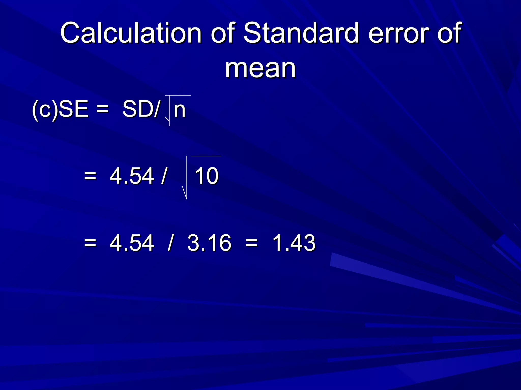 Calculation of Standard error ofCalculation of Standard error of
meanmean
(c)SE = SD/ n(c)SE = SD/ n
= 4.54 / 10= 4.54 / 10
= 4.54 / 3.16 = 1.43= 4.54 / 3.16 = 1.43
 