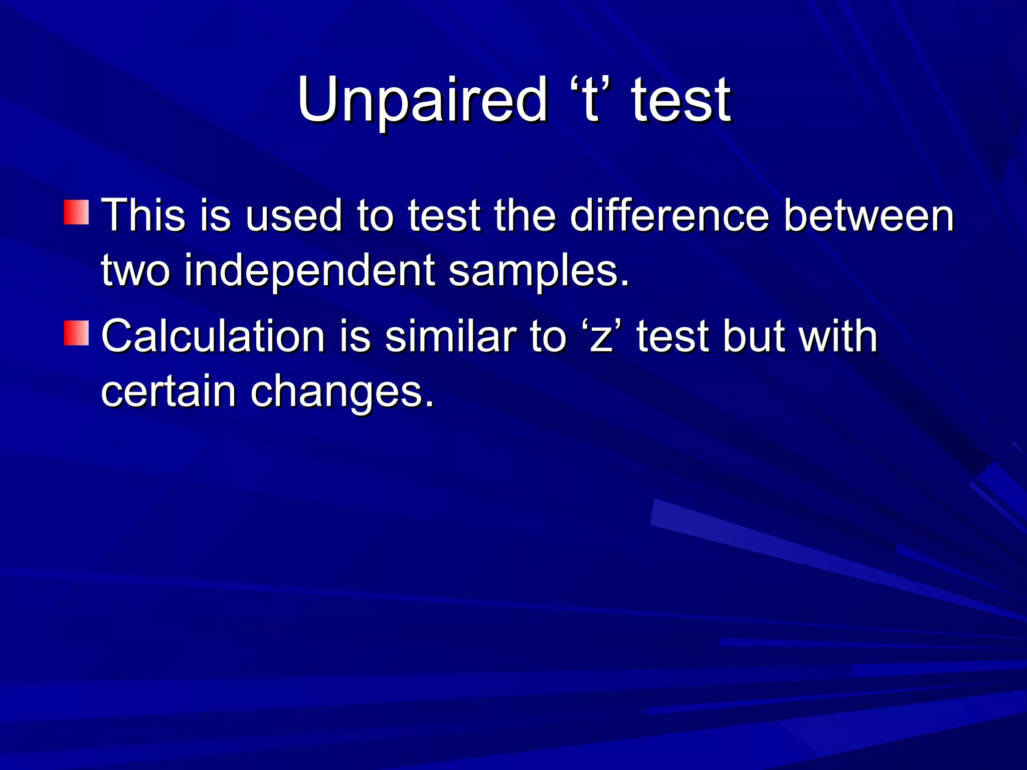 Unpaired ‘t’ testUnpaired ‘t’ test
This is used to test the difference betweenThis is used to test the difference between
two independent samples.two independent samples.
Calculation is similar to ‘z’ test but withCalculation is similar to ‘z’ test but with
certain changes.certain changes.
 