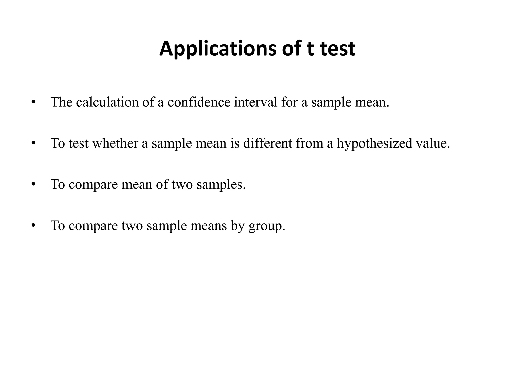 Applications of t test
• The calculation of a confidence interval for a sample mean.
• To test whether a sample mean is different from a hypothesized value.
• To compare mean of two samples.
• To compare two sample means by group.
 
