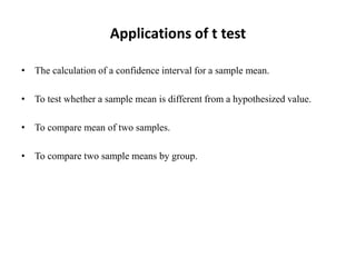 Applications of t test
• The calculation of a confidence interval for a sample mean.
• To test whether a sample mean is different from a hypothesized value.
• To compare mean of two samples.
• To compare two sample means by group.
 