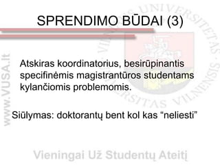 SPRENDIMO BŪDAI (3)


 Atskiras koordinatorius, besirūpinantis
 specifinėmis magistrantūros studentams
 kylančiomis problemomis.

Siūlymas: doktorantų bent kol kas “neliesti”
 