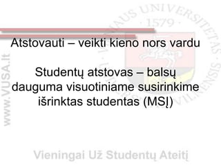 Atstovauti – veikti kieno nors vardu

   Studentų atstovas – balsų
dauguma visuotiniame susirinkime
    išrinktas studentas (MSĮ)
 