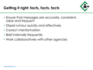 Getting it right: facts, facts, facts
• Ensure that messages are accurate, consistent,
clear and frequent
• Dispel rumour quickly and effectively
• Correct misinformation
• Brief internally frequently
• Work collaboratively with other agencies
www.musterpoint.co.uk @muster_point MusterPoint Solutions Ltd 2015 VAT No. 211121878 Company Registration No. 08202411
 