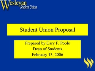 Student Union Proposal Prepared by Cary F. Poole Dean of Students February 13, 2006 