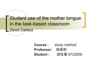Student use of the mother tongue in the task-based classroom David Carless   Course :   study method Professor:   徐筱彤 Student :  胡佳瑩 9722609 