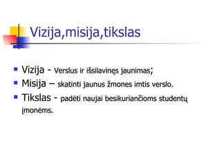 Vizija,misija,tikslas Vizija -  Verslus ir išsilavinęs jaunimas ; Misija –  skatinti jaunus žmones imtis verslo. Tikslas -  padėti  naujai besikuriančioms studentų įmonėm s.   