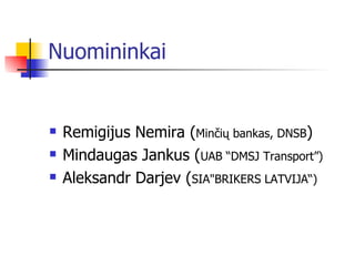 Nuomininkai Remigijus Nemira ( Minčių bankas, DNSB ) Mindaugas Jankus ( UAB “DMSJ Transport” )   Aleksandr Darjev ( SIA&quot;BRIKERS LATVIJA“ )   
