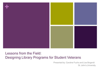 +

Lessons from the Field:
Designing Library Programs for Student Veterans
Presented by: Caroline Fuchs and Lisa Brigandi
St. John’s University

 