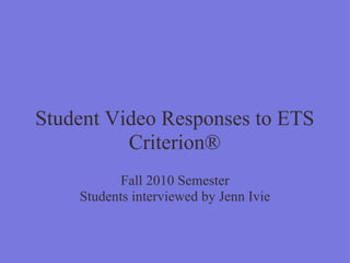 Student Video Responses to ETS Criterion® Fall 2010 Semester Students interviewed by Jenn Ivie 