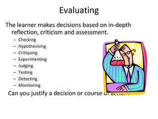 Evaluating The learner makes decisions based on in-depth reflection, criticism and assessment. Checking Hypothesising Critiquing Experimenting Judging Testing Detecting Monitoring    Can you justify a decision or course of action? 