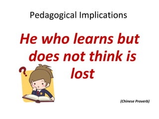 Pedagogical Implications  He who learns but does not think is lost (Chinese Proverb) 