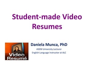 Student-made Video Resumes Daniela Munca, PhD ASEM University Lecturer English Language Instructor at ALC 