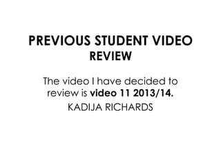 PREVIOUS STUDENT VIDEO 
REVIEW 
The video I have decided to 
review is video 11 2013/14. 
KADIJA RICHARDS 
 