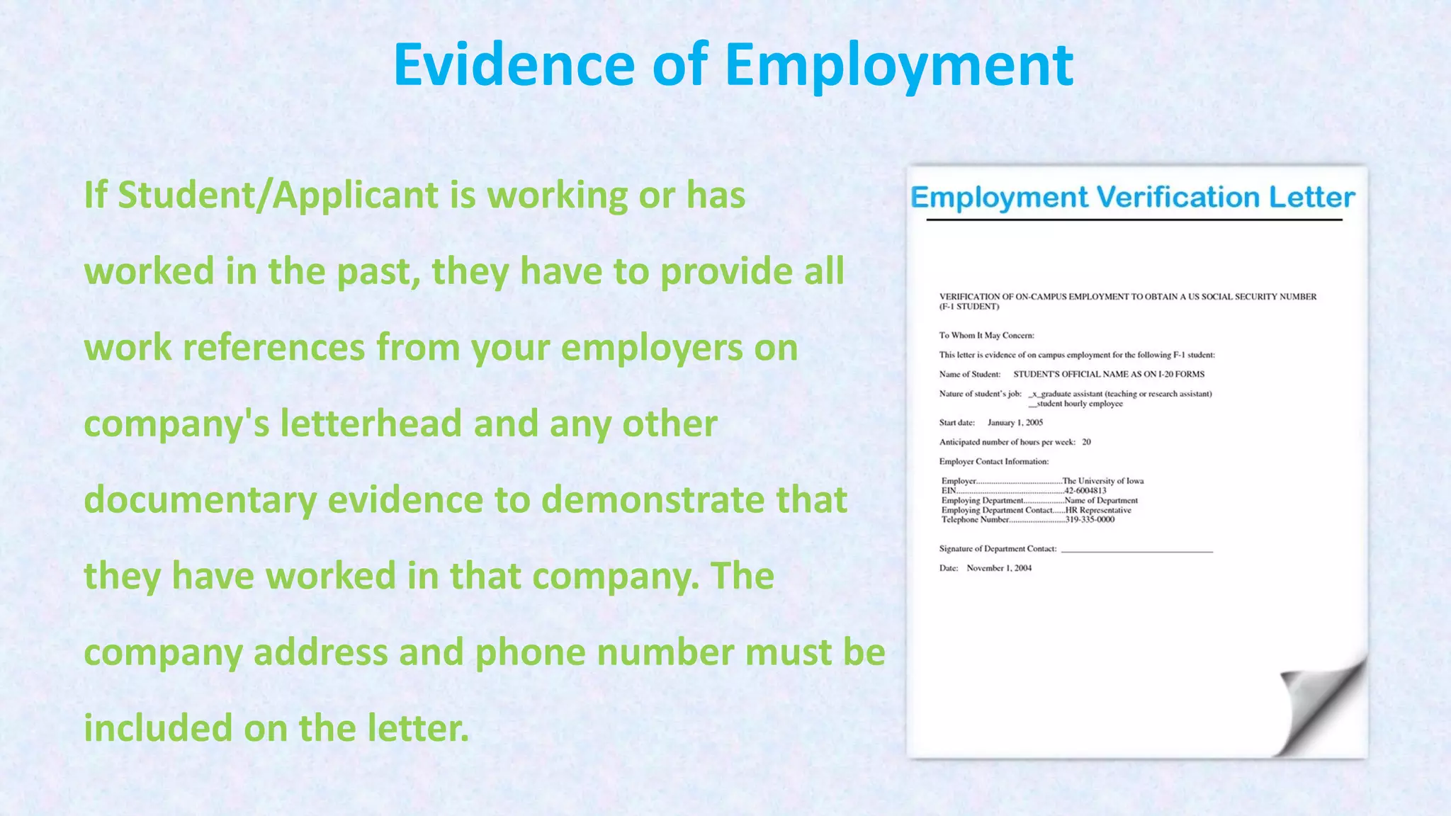 Evidence of Employment
If Student/Applicant is working or has
worked in the past, they have to provide all
work references from your employers on
company's letterhead and any other
documentary evidence to demonstrate that
they have worked in that company. The
company address and phone number must be
included on the letter.
 